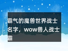霸氣的魔獸世界戰(zhàn)士名字，wow獸人戰(zhàn)士霸氣名字239條