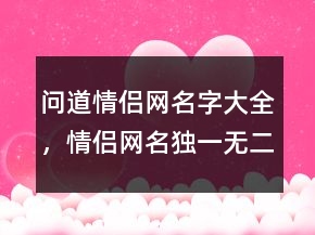 問(wèn)道情侶網(wǎng)名字大全，情侶網(wǎng)名獨(dú)一無(wú)二最新225條