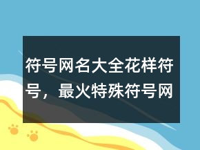 符號網(wǎng)名大全花樣符號，最火特殊符號網(wǎng)名220條