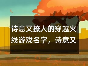詩意又撩人的穿越火線游戲名字，詩意又撩人的游戲名字242條