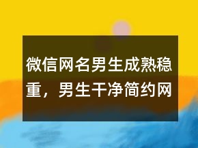 微信網(wǎng)名男生成熟穩(wěn)重，男生干凈簡約網(wǎng)名200條