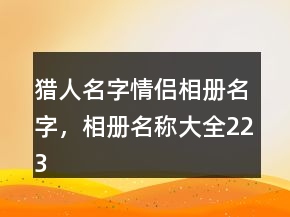 獵人名字情侶相冊(cè)名字，相冊(cè)名稱(chēng)大全223條