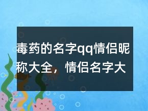 毒藥的名字qq情侶昵稱大全，情侶名字大全204條