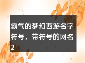 霸氣的夢(mèng)幻西游名字符號(hào)，帶符號(hào)的網(wǎng)名212條