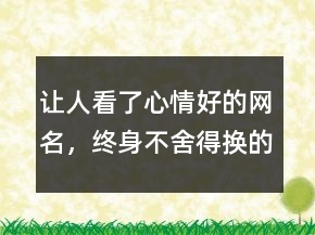 讓人看了心情好的網(wǎng)名，終身不舍得換的網(wǎng)名215條