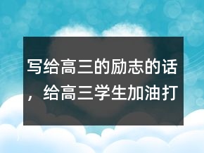寫給高三的勵志的話，給高三學(xué)生加油打氣的話247條