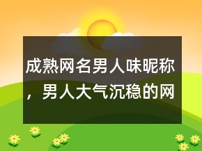 成熟網(wǎng)名男人味昵稱，男人大氣沉穩(wěn)的網(wǎng)名227條