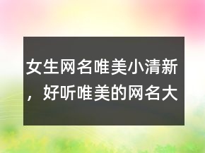 女生網(wǎng)名唯美小清新，好聽(tīng)唯美的網(wǎng)名大全，唯美網(wǎng)名201條