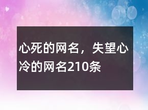 心死的網(wǎng)名，失望心冷的網(wǎng)名210條