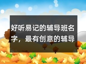 好聽(tīng)易記的輔導(dǎo)班名字，最有創(chuàng)意的輔導(dǎo)班名字225條