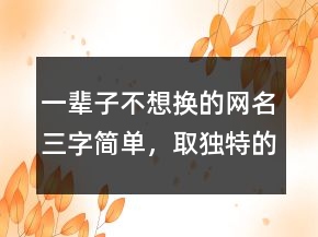 一輩子不想換的網(wǎng)名三字簡單，取獨特的昵稱209條