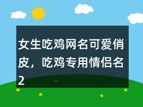女生吃雞網(wǎng)名可愛俏皮，吃雞專用情侶名224條