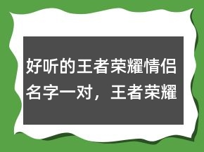 好聽的王者榮耀情侶名字一對，王者榮耀昵稱女生超甜225條
