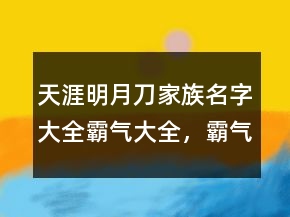 天涯明月刀家族名字大全霸氣大全，霸氣高貴的男名211條