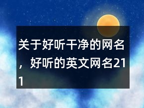 關(guān)于好聽干凈的網(wǎng)名，好聽的英文網(wǎng)名211條