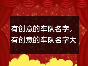 有創(chuàng)意的車隊名字，有創(chuàng)意的車隊名字大全235條