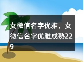 女微信名字優(yōu)雅，女微信名字優(yōu)雅成熟229條