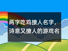 兩字吃雞撩人名字，詩意又撩人的游戲名字241條