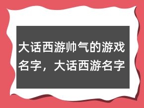 大話西游帥氣的游戲名字，大話西游名字大全霸氣214條