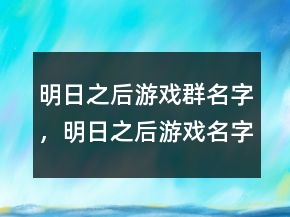 明日之后游戲群名字，明日之后游戲名字大全239條
