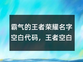 霸氣的王者榮耀名字空白代碼，王者空白昵稱代碼復制212條