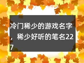 冷門稀少的游戲名字，稀少好聽的筆名227條