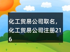化工貿(mào)易公司取名，化工貿(mào)易公司注冊(cè)216條
