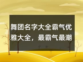 舞團(tuán)名字大全霸氣優(yōu)雅大全，最霸氣最潮的團(tuán)隊名字201條