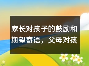 家長對孩子的鼓勵和期望寄語，父母對孩子的期望寄語215條