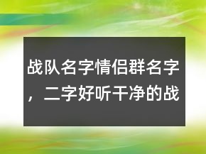 戰(zhàn)隊(duì)名字情侶群名字，二字好聽(tīng)干凈的戰(zhàn)隊(duì)名207條