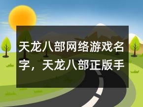 天龍八部網(wǎng)絡(luò)游戲名字，天龍八部正版手游官網(wǎng)219條