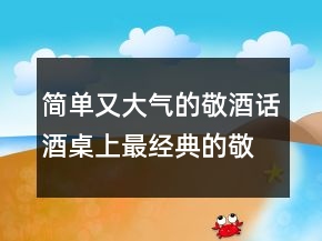 簡(jiǎn)單又大氣的敬酒話酒桌上最經(jīng)典的敬酒話216條