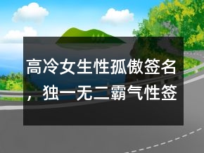 高冷女生性孤傲簽名，獨(dú)一無二霸氣性簽名222條