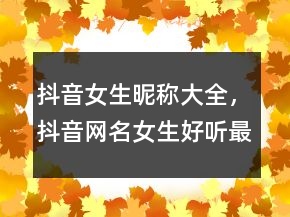 抖音女生昵稱大全，抖音網(wǎng)名女生好聽最火247條