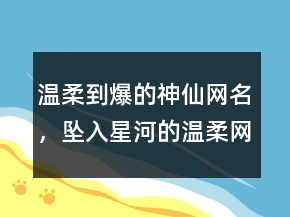 溫柔到爆的神仙網(wǎng)名，墜入星河的溫柔網(wǎng)名206條