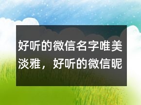 好聽(tīng)的微信名字唯美淡雅，好聽(tīng)的微信昵稱(chēng)唯美209條
