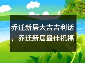 喬遷新居大吉吉利話，喬遷新居最佳祝福語(yǔ)202條