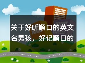 關(guān)于好聽順口的英文名男孩，好記順口的英文名男249條