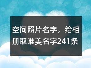 空間照片名字，給相冊取唯美名字241條
