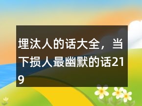 埋汰人的話大全，當(dāng)下?lián)p人最幽默的話219條
