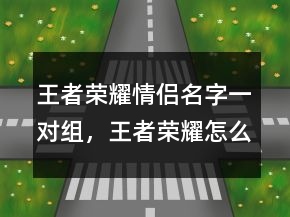 王者榮耀情侶名字一對組，王者榮耀怎么組建情侶219條
