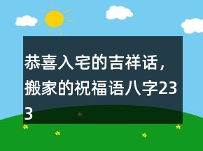 恭喜入宅的吉祥話，搬家的祝福語八字233條