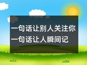 一句話讓別人關(guān)注你一句話讓人瞬間記住你243條