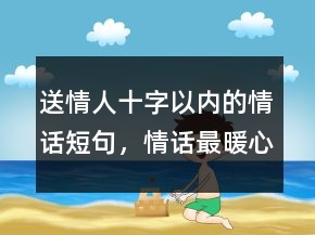 送情人十字以?xún)?nèi)的情話(huà)短句，情話(huà)最暖心短句給女生221條