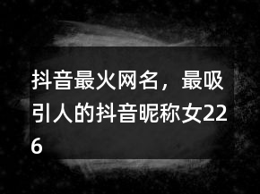 抖音最火網(wǎng)名，最吸引人的抖音昵稱女226條