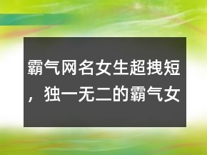霸氣網(wǎng)名女生超拽短，獨(dú)一無二的霸氣女網(wǎng)名224條