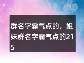 群名字霸氣點(diǎn)的，姐妹群名字霸氣點(diǎn)的215條