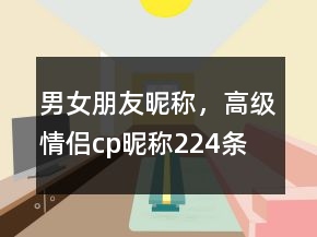 男女朋友昵稱，高級(jí)情侶cp昵稱224條