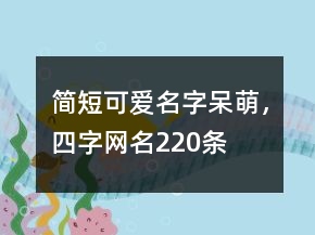 簡(jiǎn)短可愛名字呆萌，四字網(wǎng)名220條