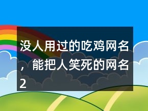 沒人用過的吃雞網(wǎng)名，能把人笑死的網(wǎng)名231條